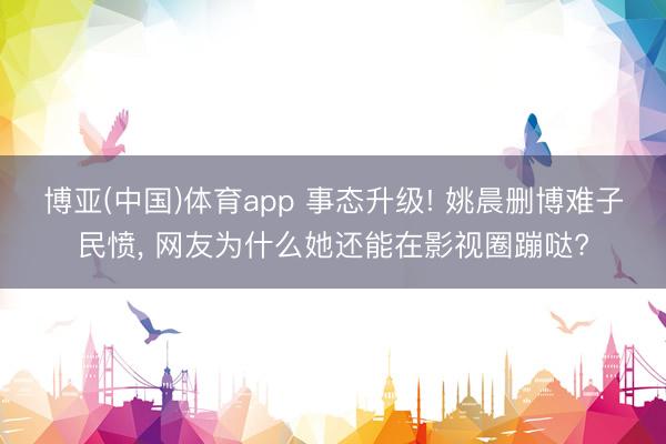 博亚(中国)体育app 事态升级! 姚晨删博难子民愤， 网友为什么她还能在影视圈蹦哒?