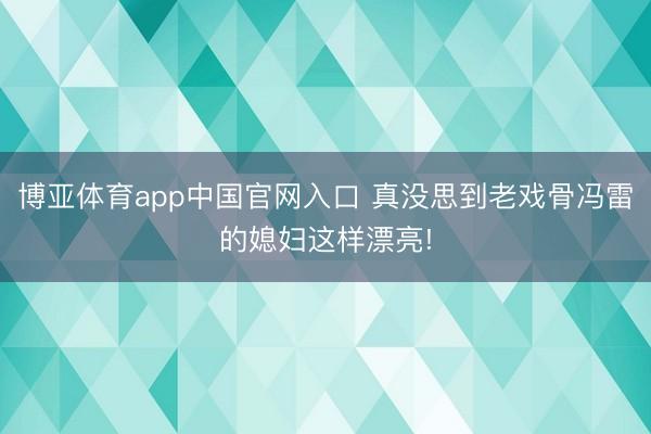 博亚体育app中国官网入口 真没思到老戏骨冯雷的媳妇这样漂亮!