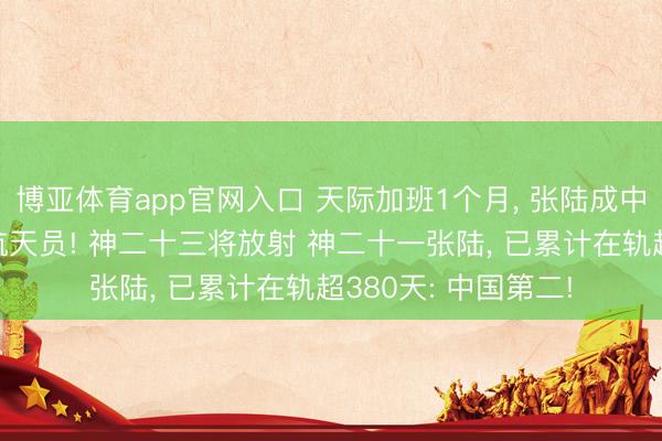 博亚体育app官网入口 天际加班1个月， 张陆成中国在轨时刻第2长航天员! 神二十三将放射 神二十一张陆， 已累计在轨超380天: 中国第二!