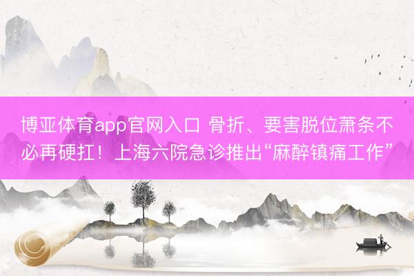 博亚体育app官网入口 骨折、要害脱位萧条不必再硬扛！上海六院急诊推出“麻醉镇痛工作”