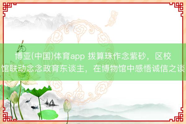 博亚(中国)体育app 拨算珠作念紫砂，区校馆联动念念政育东谈主，在博物馆中感悟诚信之谈