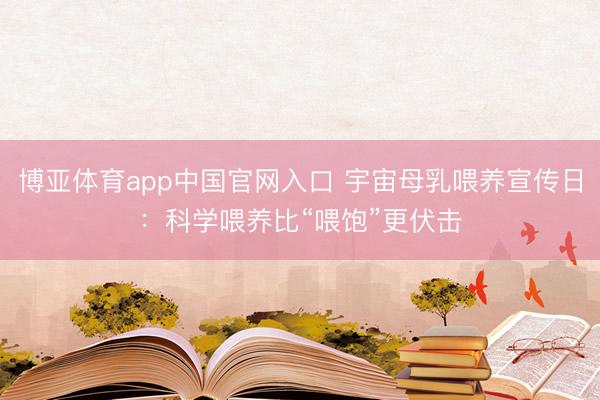 博亚体育app中国官网入口 宇宙母乳喂养宣传日：科学喂养比“喂饱”更伏击