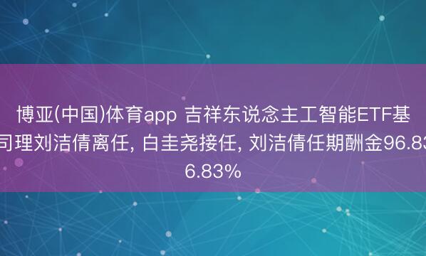 博亚(中国)体育app 吉祥东说念主工智能ETF基金司理刘洁倩离任， 白圭尧接任， 刘洁倩任期酬金96.83%