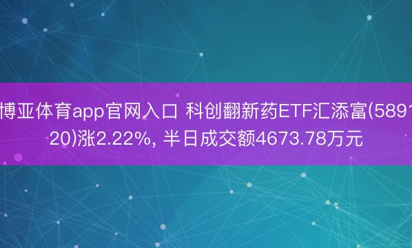 博亚体育app官网入口 科创翻新药ETF汇添富(589120)涨2.22%， 半日成交额4673.78万元