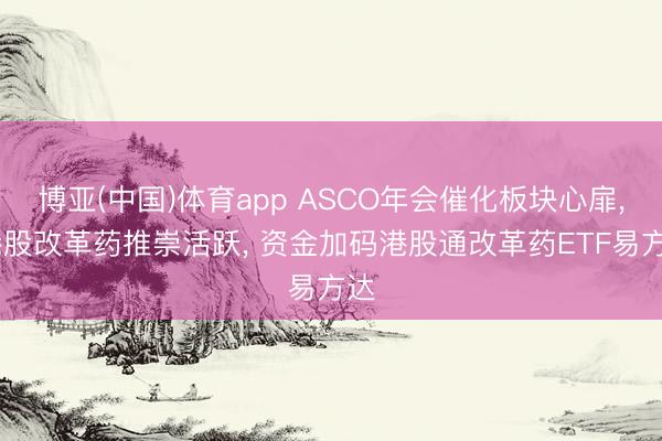博亚(中国)体育app ASCO年会催化板块心扉， 港股改革药推崇活跃， 资金加码港股通改革药ETF易方达