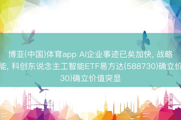 博亚(中国)体育app AI企业事迹已矣加快， 战略握续赋能， 科创东说念主工智能ETF易方达(588730)确立价值突显