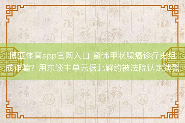 博亚体育app官网入口 避讳甲状腺癌诊疗史组成诈骗？用东谈主单元据此解约被法院认定违警