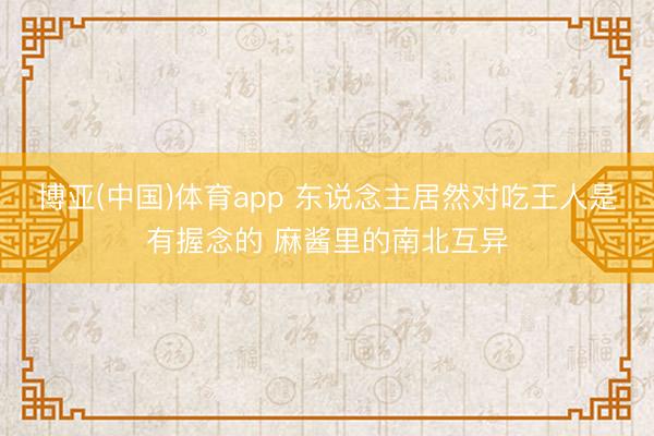 博亚(中国)体育app 东说念主居然对吃王人是有握念的 麻酱里的南北互异