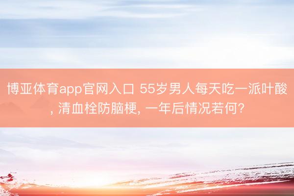 博亚体育app官网入口 55岁男人每天吃一派叶酸， 清血栓防脑梗， 一年后情况若何?