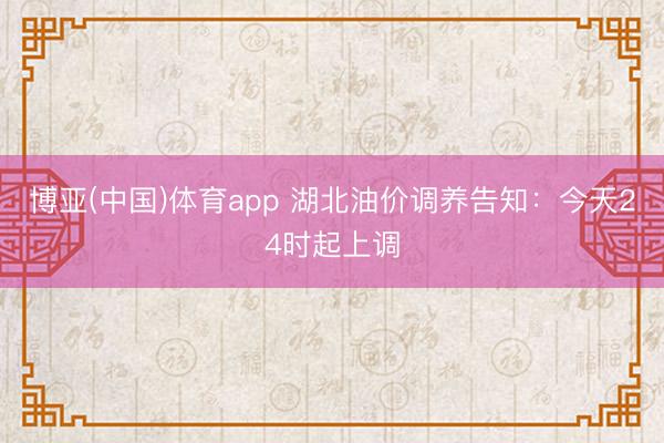博亚(中国)体育app 湖北油价调养告知：今天24时起上调