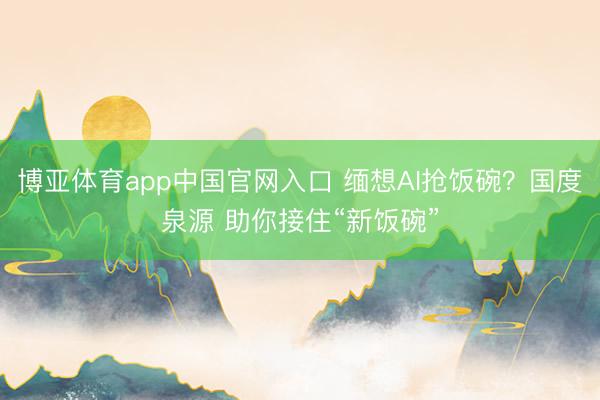 博亚体育app中国官网入口 缅想AI抢饭碗？国度泉源 助你接住“新饭碗”