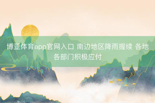 博亚体育app官网入口 南边地区降雨握续 各地各部门积极应付
