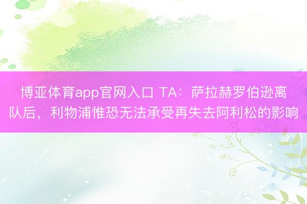 博亚体育app官网入口 TA：萨拉赫罗伯逊离队后，利物浦惟恐无法承受再失去阿利松的影响
