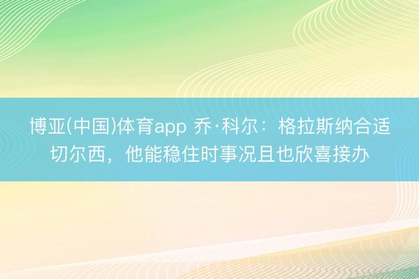 博亚(中国)体育app 乔·科尔：格拉斯纳合适切尔西，他能稳住时事况且也欣喜接办