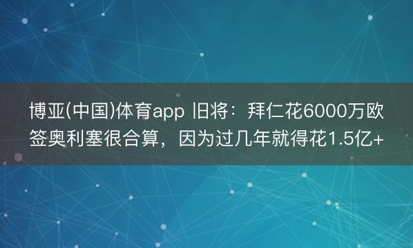 博亚(中国)体育app 旧将：拜仁花6000万欧签奥利塞很合算，因为过几年就得花1.5亿+