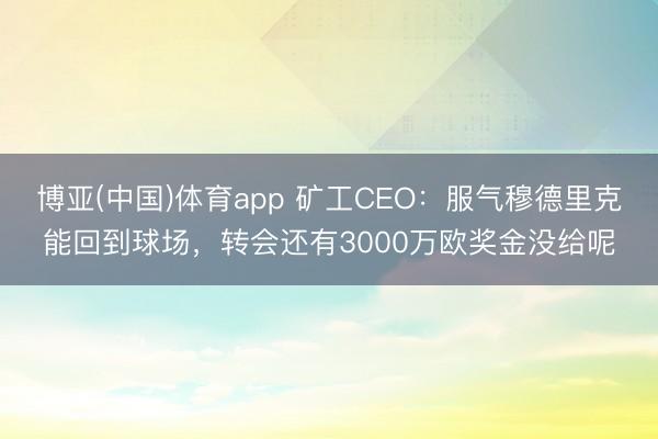 博亚(中国)体育app 矿工CEO：服气穆德里克能回到球场，转会还有3000万欧奖金没给呢