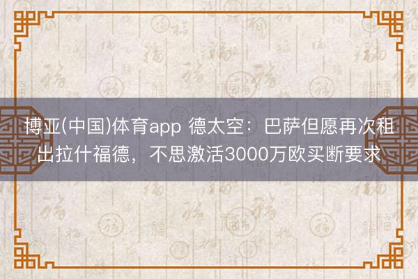 博亚(中国)体育app 德太空：巴萨但愿再次租出拉什福德，不思激活3000万欧买断要求