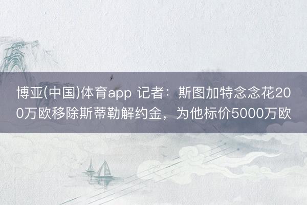 博亚(中国)体育app 记者：斯图加特念念花200万欧移除斯蒂勒解约金，为他标价5000万欧