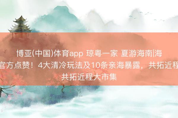博亚(中国)体育app 琼粤一家 夏游海南|海南馆获官方点赞！4大清冷玩法及10条亲海暴露，共拓近程大市集