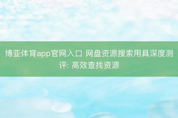 博亚体育app官网入口 网盘资源搜索用具深度测评: 高效查找资源