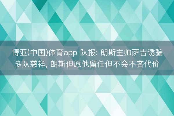 博亚(中国)体育app 队报: 朗斯主帅萨吉诱骗多队慈祥， 朗斯但愿他留任但不会不吝代价
