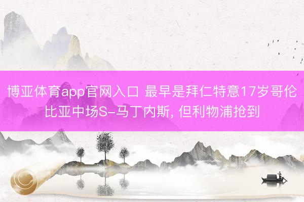 博亚体育app官网入口 最早是拜仁特意17岁哥伦比亚中场S-马丁内斯， 但利物浦抢到