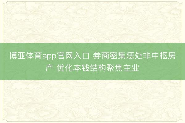 博亚体育app官网入口 券商密集惩处非中枢房产 优化本钱结构聚焦主业