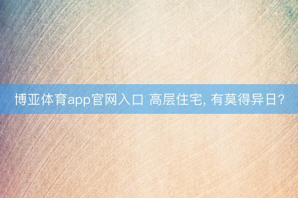 博亚体育app官网入口 高层住宅， 有莫得异日?