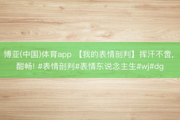 博亚(中国)体育app 【我的表情剖判】挥汗不啻， 酣畅! #表情剖判#表情东说念主生#wj#dg