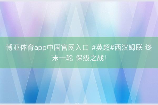博亚体育app中国官网入口 #英超#西汉姆联 终末一轮 保级之战!