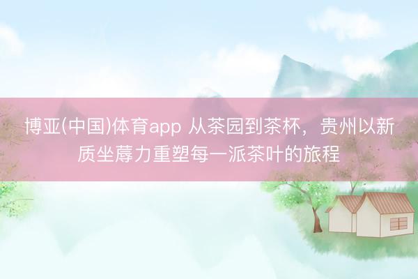 博亚(中国)体育app 从茶园到茶杯，贵州以新质坐蓐力重塑每一派茶叶的旅程