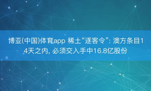 博亚(中国)体育app 稀土“逐客令”: 澳方条目14天之内， 必须交入手中16.8亿股份