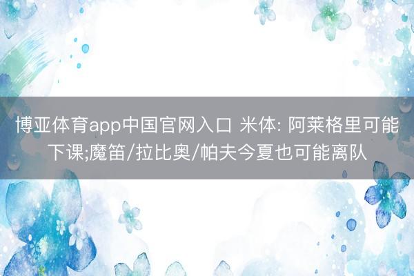 博亚体育app中国官网入口 米体: 阿莱格里可能下课;魔笛/拉比奥/帕夫今夏也可能离队
