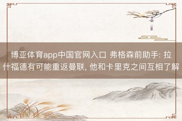 博亚体育app中国官网入口 弗格森前助手: 拉什福德有可能重返曼联， 他和卡里克之间互相了解