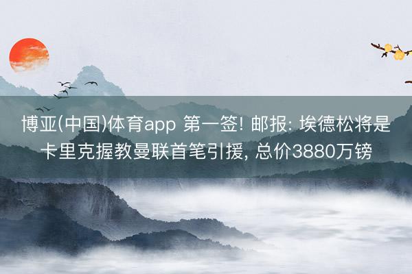 博亚(中国)体育app 第一签! 邮报: 埃德松将是卡里克握教曼联首笔引援， 总价3880万镑