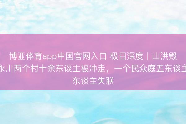 博亚体育app中国官网入口 极目深度丨山洪毁村：永川两个村十余东谈主被冲走，一个民众庭五东谈主失联