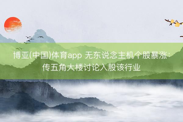 博亚(中国)体育app 无东说念主机个股暴涨：传五角大楼讨论入股该行业