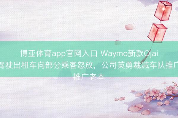 博亚体育app官网入口 Waymo新款Ojai自动驾驶出租车向部分乘客怒放,公司英勇裁减车队推广老本