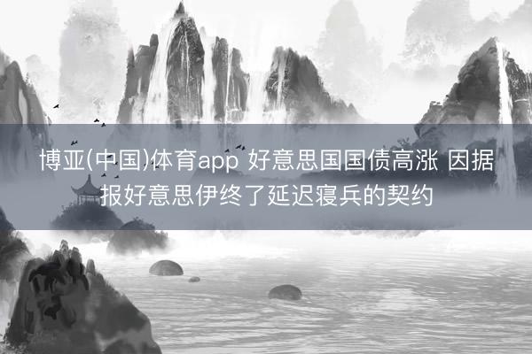博亚(中国)体育app 好意思国国债高涨 因据报好意思伊终了延迟寝兵的契约