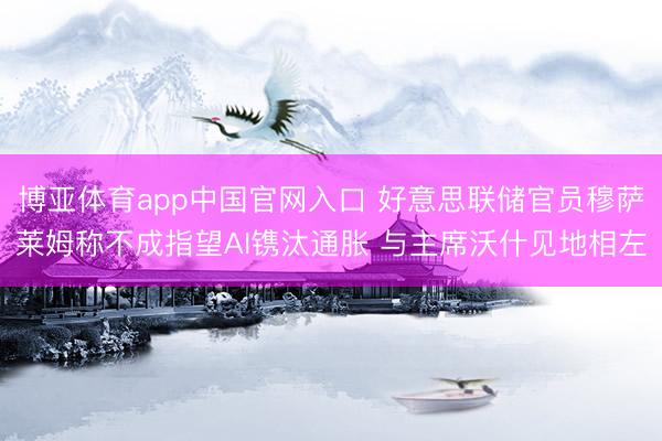 博亚体育app中国官网入口 好意思联储官员穆萨莱姆称不成指望AI镌汰通胀 与主席沃什见地相左