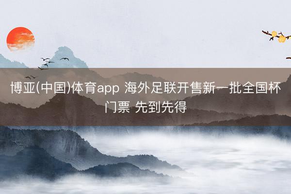 博亚(中国)体育app 海外足联开售新一批全国杯门票 先到先得