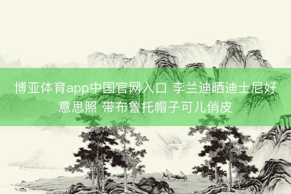 博亚体育app中国官网入口 李兰迪晒迪士尼好意思照 带布鲁托帽子可儿俏皮