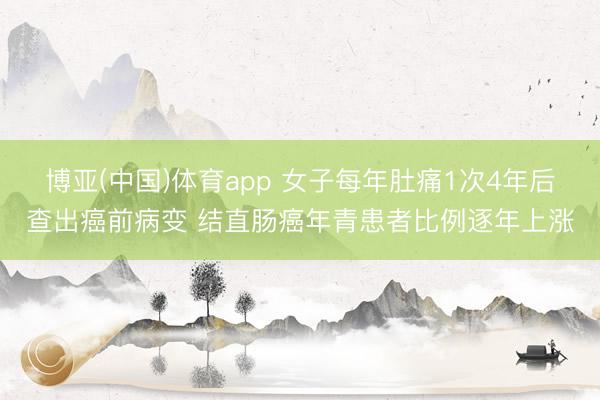 博亚(中国)体育app 女子每年肚痛1次4年后查出癌前病变 结直肠癌年青患者比例逐年上涨
