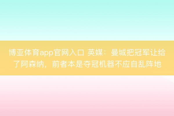 博亚体育app官网入口 英媒：曼城把冠军让给了阿森纳，前者本是夺冠机器不应自乱阵地
