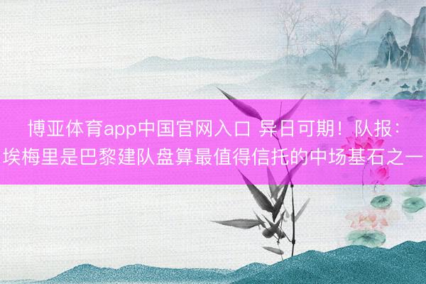 博亚体育app中国官网入口 异日可期！队报：埃梅里是巴黎建队盘算最值得信托的中场基石之一