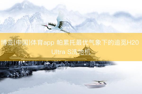 博亚(中国)体育app 帕累托最优气象下的追觅H20 Ultra S洗地机