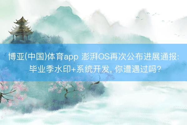 博亚(中国)体育app 澎湃OS再次公布进展通报: 毕业季水印+系统开发, 你遭遇过吗?
