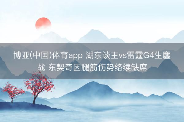 博亚(中国)体育app 湖东谈主vs雷霆G4生鏖战 东契奇因腿筋伤势络续缺席