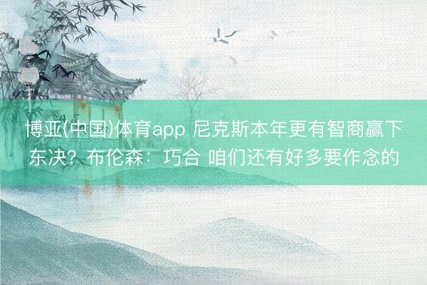 博亚(中国)体育app 尼克斯本年更有智商赢下东决？布伦森：巧合 咱们还有好多要作念的