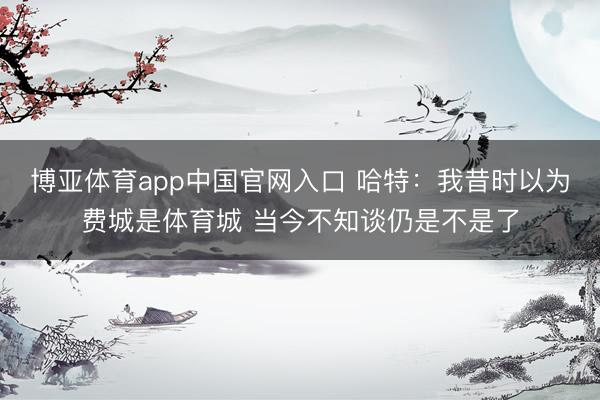 博亚体育app中国官网入口 哈特：我昔时以为费城是体育城 当今不知谈仍是不是了